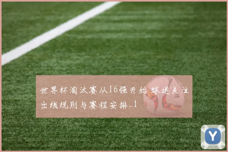 世界杯淘汰赛从16强开始 球迷关注出线规则与赛程安排_1