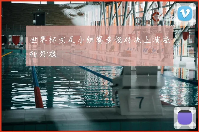 世界杯女足小组赛多场对决上演逆转好戏