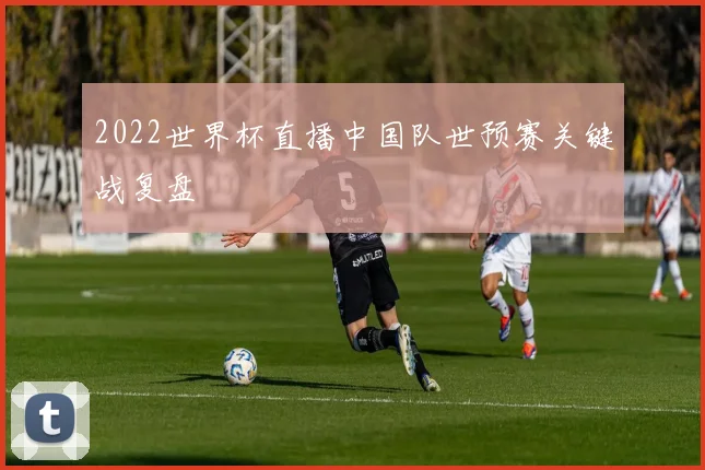 2022世界杯直播中国队世预赛关键战复盘