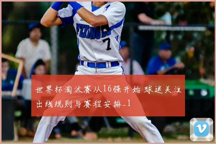 世界杯淘汰赛从16强开始 球迷关注出线规则与赛程安排_1