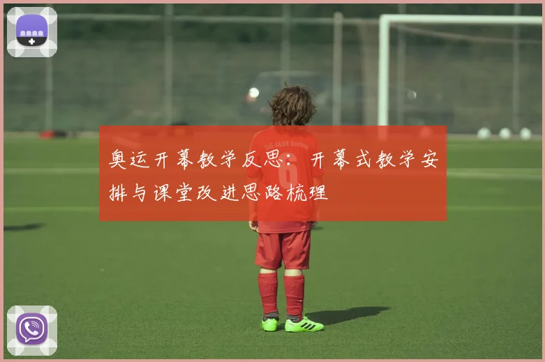 奥运开幕教学反思：开幕式教学安排与课堂改进思路梳理