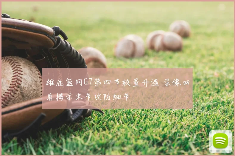 雄鹿篮网G7第四节较量升温 录像回看揭示末节攻防细节
