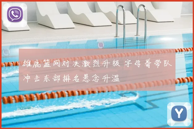 雄鹿篮网对决激烈升级 字母哥带队冲击东部排名悬念升温