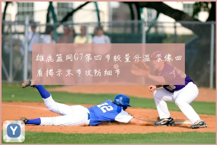 雄鹿篮网G7第四节较量升温 录像回看揭示末节攻防细节