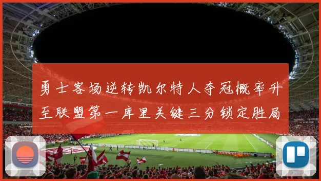 勇士客场逆转凯尔特人夺冠概率升至联盟第一库里关键三分锁定胜局