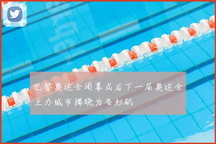 巴黎奥运会闭幕式后下一届奥运会主办城市揭晓为洛杉矶
