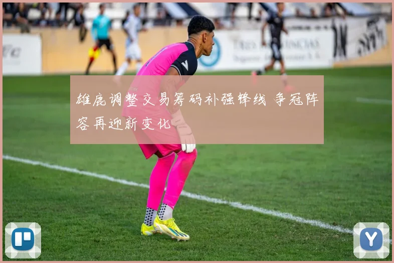 雄鹿调整交易筹码补强锋线 争冠阵容再迎新变化