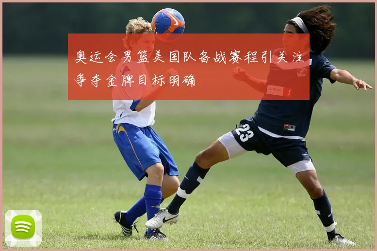 奥运会男篮美国队备战赛程引关注争夺金牌目标明确