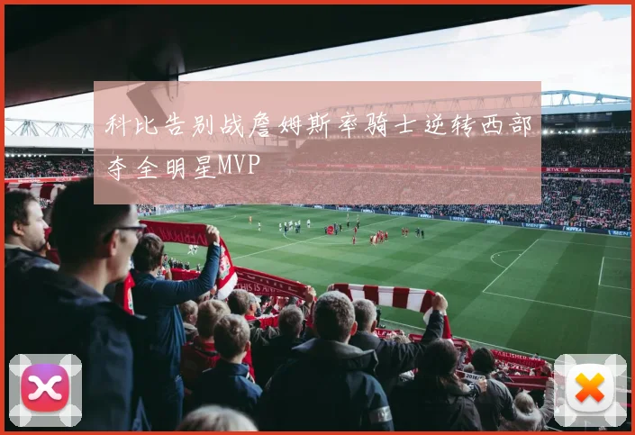 科比告别战詹姆斯率骑士逆转西部夺全明星MVP