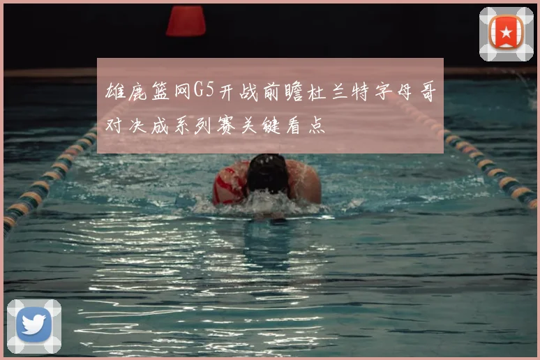 雄鹿篮网G5开战前瞻杜兰特字母哥对决成系列赛关键看点