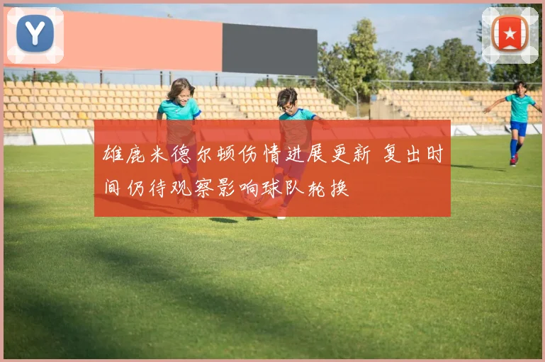 雄鹿米德尔顿伤情进展更新 复出时间仍待观察影响球队轮换