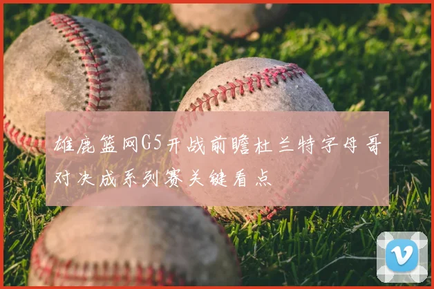 雄鹿篮网G5开战前瞻杜兰特字母哥对决成系列赛关键看点
