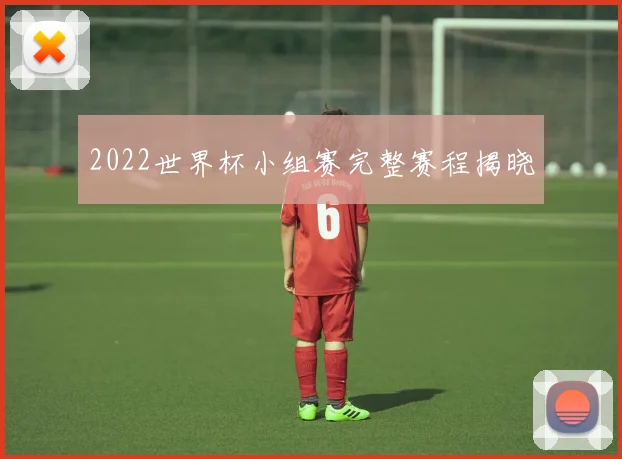 2022世界杯小组赛完整赛程揭晓