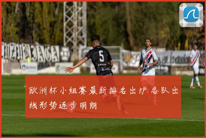 欧洲杯小组赛最新排名出炉 各队出线形势逐步明朗